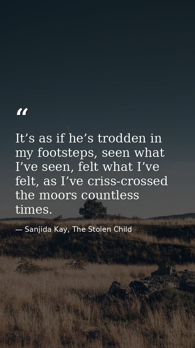 It’s as if he’s trodden in my footsteps, seen what I’ve seen, felt what I’ve felt, as I’ve criss-crossed the moors count — Sanjida Kay, The Stolen Child