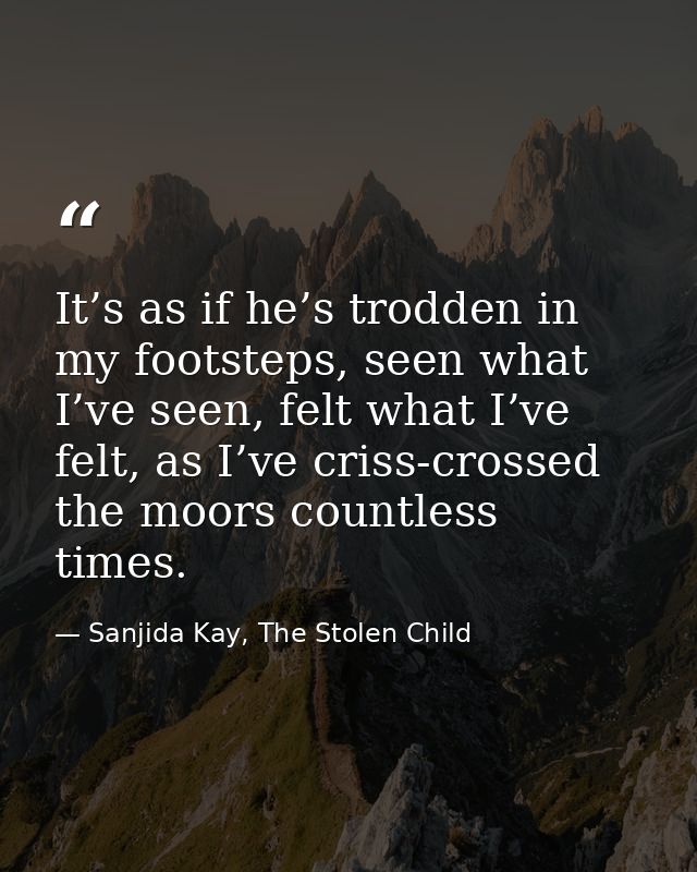 It’s as if he’s trodden in my footsteps, seen what I’ve seen, felt what I’ve felt, as I’ve criss-crossed the moors count — Sanjida Kay, The Stolen Child