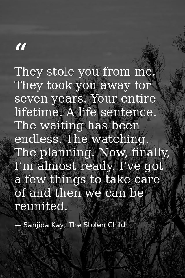They stole you from me. They took you away for seven years. Your entire lifetime. A life sentence. The waiting has been  — Sanjida Kay, The Stolen Child