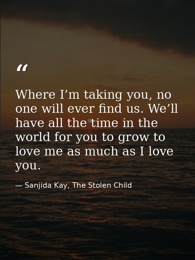 Where I’m taking you, no one will ever find us. We’ll have all the time in the world for you to grow to love me as much  — Sanjida Kay, The Stolen Child
