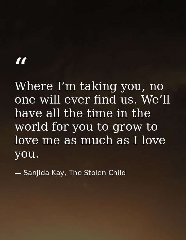 Where I’m taking you, no one will ever find us. We’ll have all the time in the world for you to grow to love me as much  — Sanjida Kay, The Stolen Child