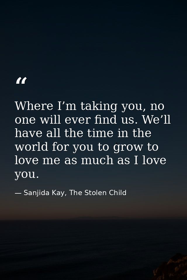 Where I’m taking you, no one will ever find us. We’ll have all the time in the world for you to grow to love me as much  — Sanjida Kay, The Stolen Child