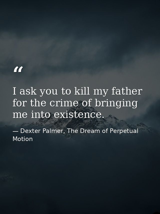 I ask you to kill my father for the crime of bringing me into existence. — Dexter Palmer, The Dream of Perpetual Motion
