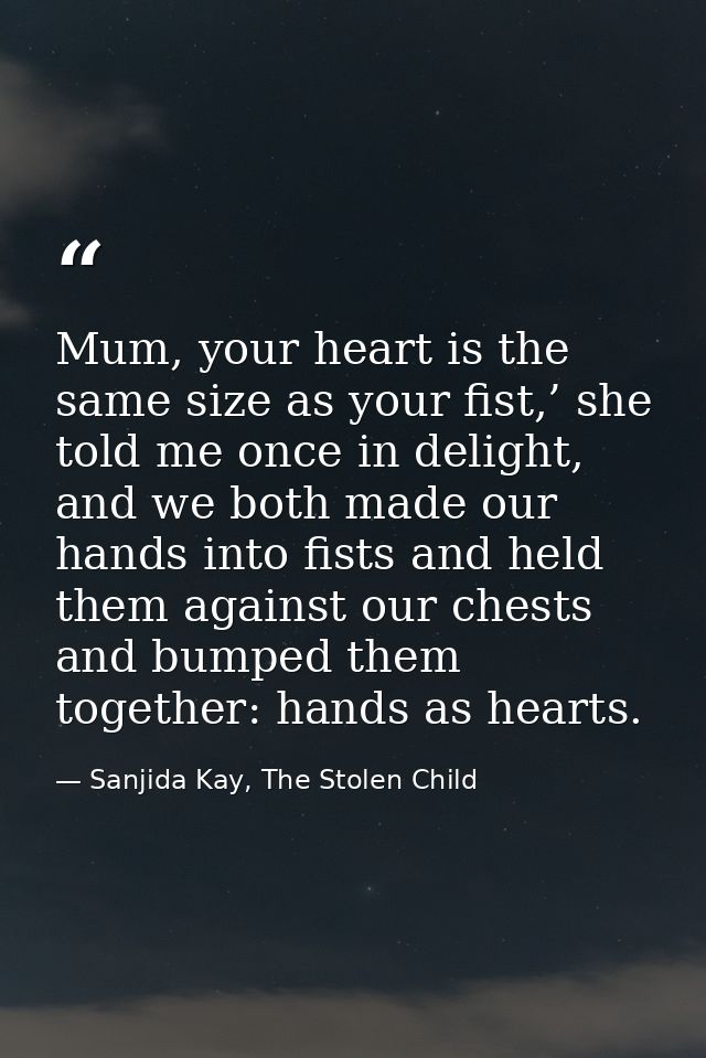 Mum, your heart is the same size as your fist,’ she told me once in delight, and we both made our hands into fists and h — Sanjida Kay, The Stolen Child