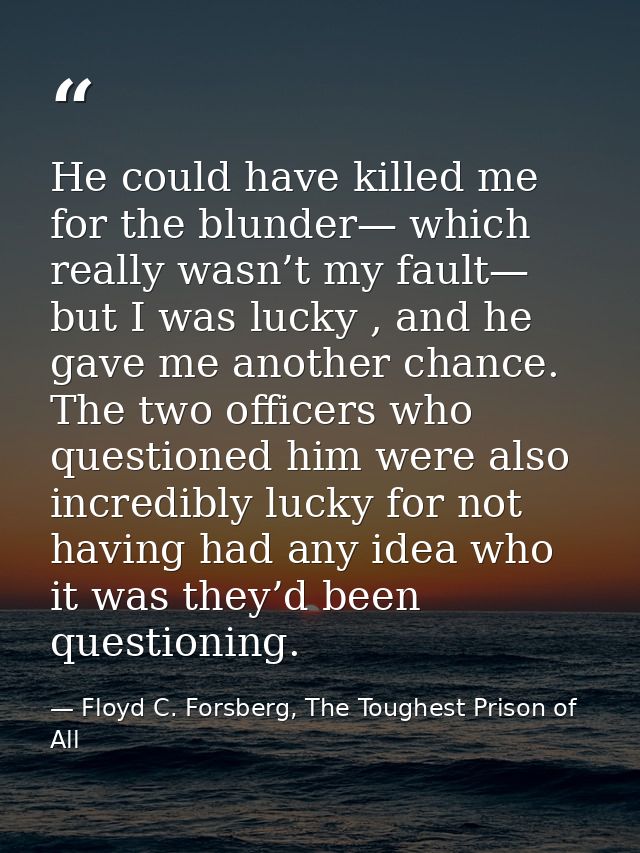 He could have killed me for the blunder— which really wasn’t my fault— but I was lucky , and he gave me another chance.  — Floyd C. Forsberg, The Toughest Prison of All