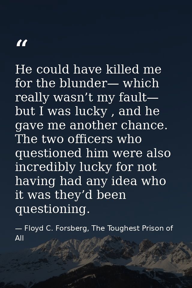 He could have killed me for the blunder— which really wasn’t my fault— but I was lucky , and he gave me another chance.  — Floyd C. Forsberg, The Toughest Prison of All