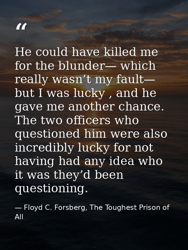 He could have killed me for the blunder— which really wasn’t my fault— but I was lucky , and he gave me another chance.  — Floyd C. Forsberg, The Toughest Prison of All