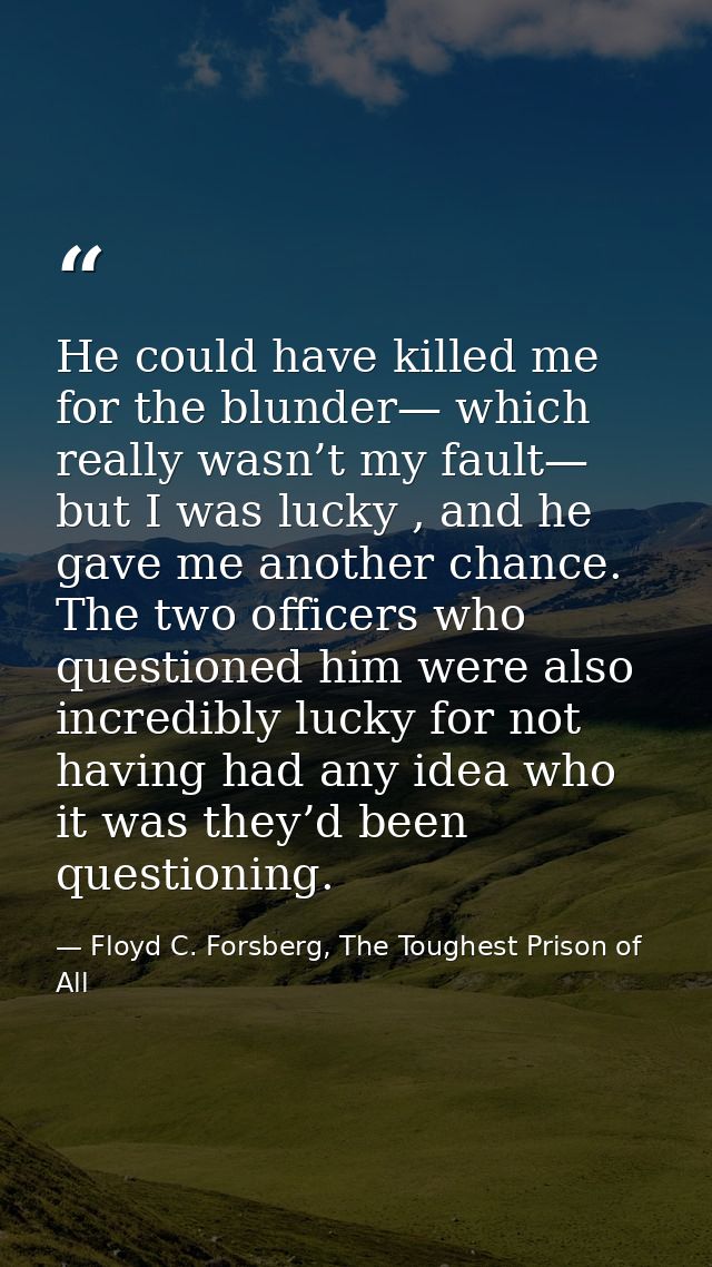 He could have killed me for the blunder— which really wasn’t my fault— but I was lucky , and he gave me another chance.  — Floyd C. Forsberg, The Toughest Prison of All