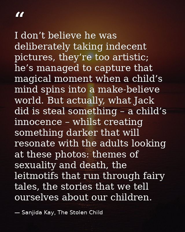 I don’t believe he was deliberately taking indecent pictures, they’re too artistic; he’s managed to capture that magical — Sanjida Kay, The Stolen Child