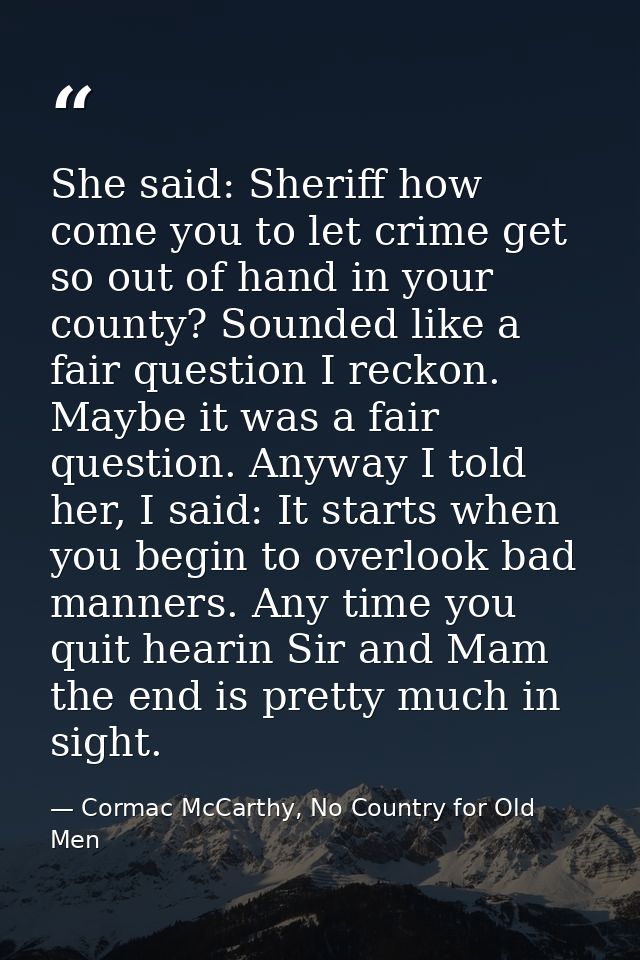 She said: Sheriff how come you to let crime get so out of hand in your county? Sounded like a fair question I reckon. Ma — Cormac McCarthy, No Country for Old Men