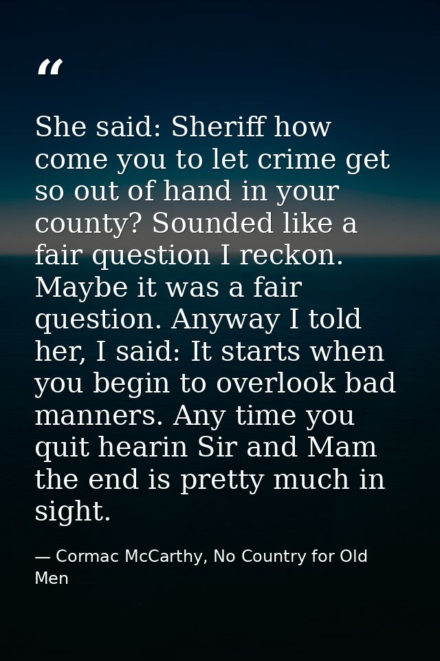 She said: Sheriff how come you to let crime get so out of hand in your county? Sounded like a fair question I reckon. Ma — Cormac McCarthy, No Country for Old Men