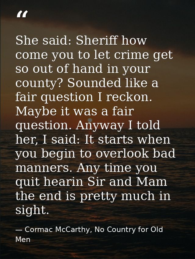 She said: Sheriff how come you to let crime get so out of hand in your county? Sounded like a fair question I reckon. Ma — Cormac McCarthy, No Country for Old Men