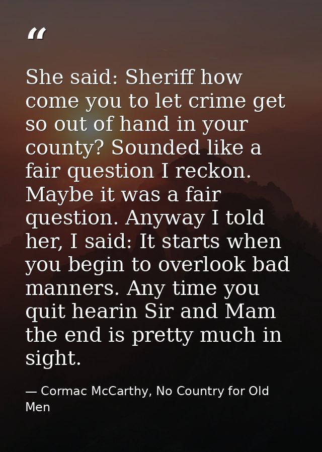 She said: Sheriff how come you to let crime get so out of hand in your county? Sounded like a fair question I reckon. Ma — Cormac McCarthy, No Country for Old Men