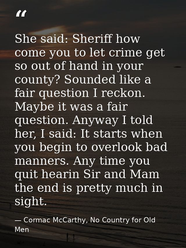 She said: Sheriff how come you to let crime get so out of hand in your county? Sounded like a fair question I reckon. Ma — Cormac McCarthy, No Country for Old Men