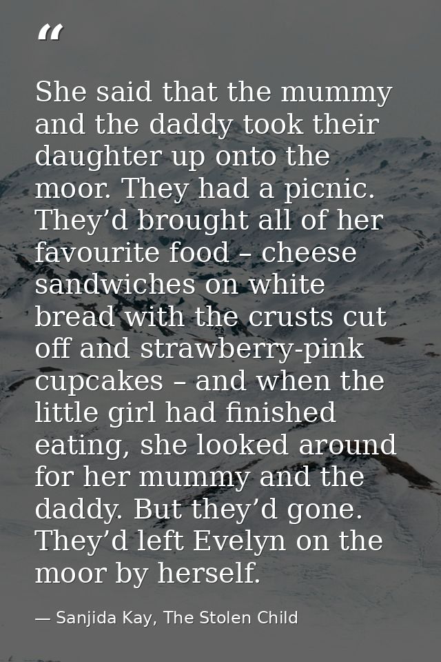 She said that the mummy and the daddy took their daughter up onto the moor. They had a picnic. They’d brought all of her — Sanjida Kay, The Stolen Child