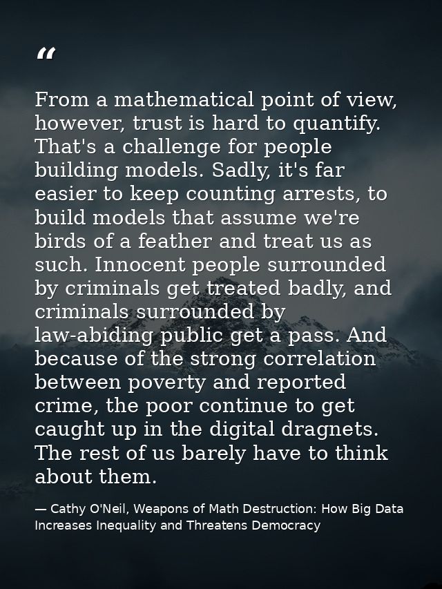 From a mathematical point of view, however, trust is hard to quantify. That's a challenge for people building models. Sa — Cathy O'Neil, Weapons of Math Destruction: How Big Data Increases Inequality and Threatens Democracy