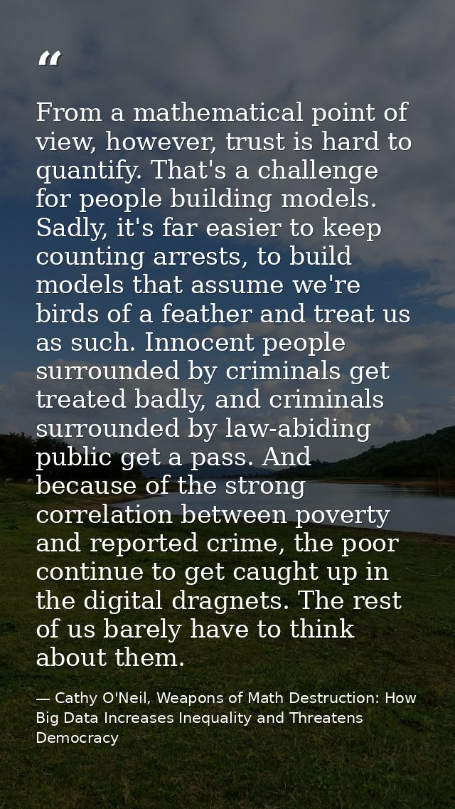From a mathematical point of view, however, trust is hard to quantify. That's a challenge for people building models. Sa — Cathy O'Neil, Weapons of Math Destruction: How Big Data Increases Inequality and Threatens Democracy