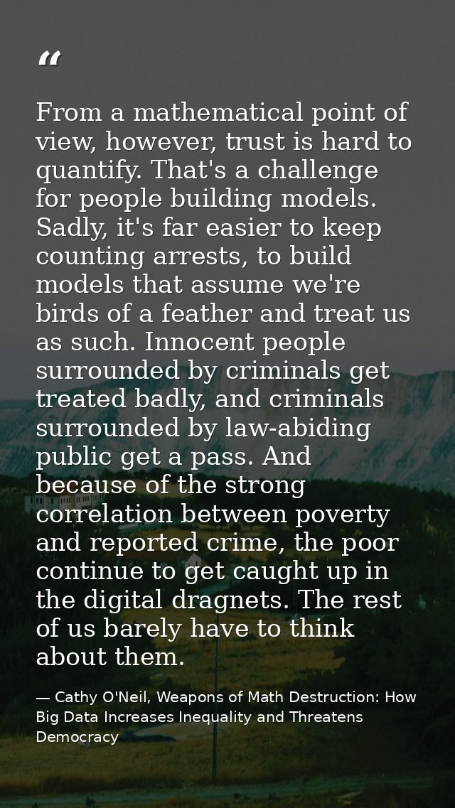 From a mathematical point of view, however, trust is hard to quantify. That's a challenge for people building models. Sa — Cathy O'Neil, Weapons of Math Destruction: How Big Data Increases Inequality and Threatens Democracy
