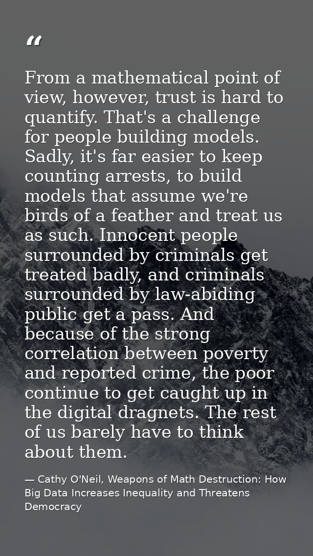 From a mathematical point of view, however, trust is hard to quantify. That's a challenge for people building models. Sa — Cathy O'Neil, Weapons of Math Destruction: How Big Data Increases Inequality and Threatens Democracy