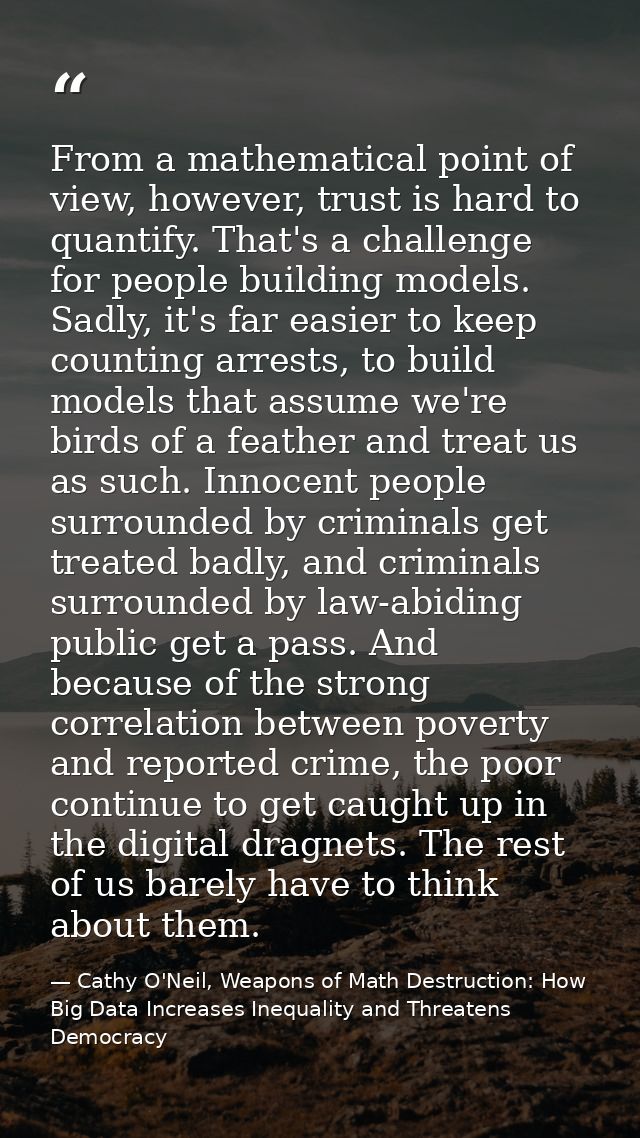 From a mathematical point of view, however, trust is hard to quantify. That's a challenge for people building models. Sa — Cathy O'Neil, Weapons of Math Destruction: How Big Data Increases Inequality and Threatens Democracy