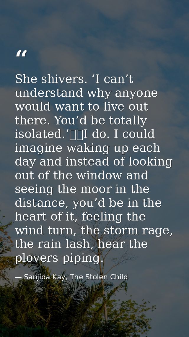 She shivers. ‘I can’t understand why anyone would want to live out there. You’d be totally isolated.’ 	I do. I could ima — Sanjida Kay, The Stolen Child
