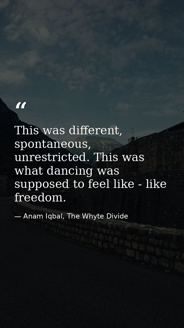 This was different, spontaneous, unrestricted. This was what dancing was supposed to feel like - like freedom. — Anam Iqbal, The Whyte Divide