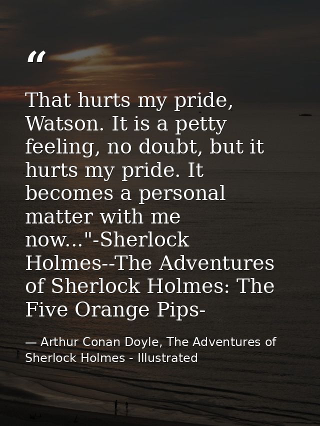 That hurts my pride, Watson. It is a petty feeling, no doubt, but it hurts my pride. It becomes a personal matter with m — Arthur Conan Doyle, The Adventures of Sherlock Holmes - Illustrated