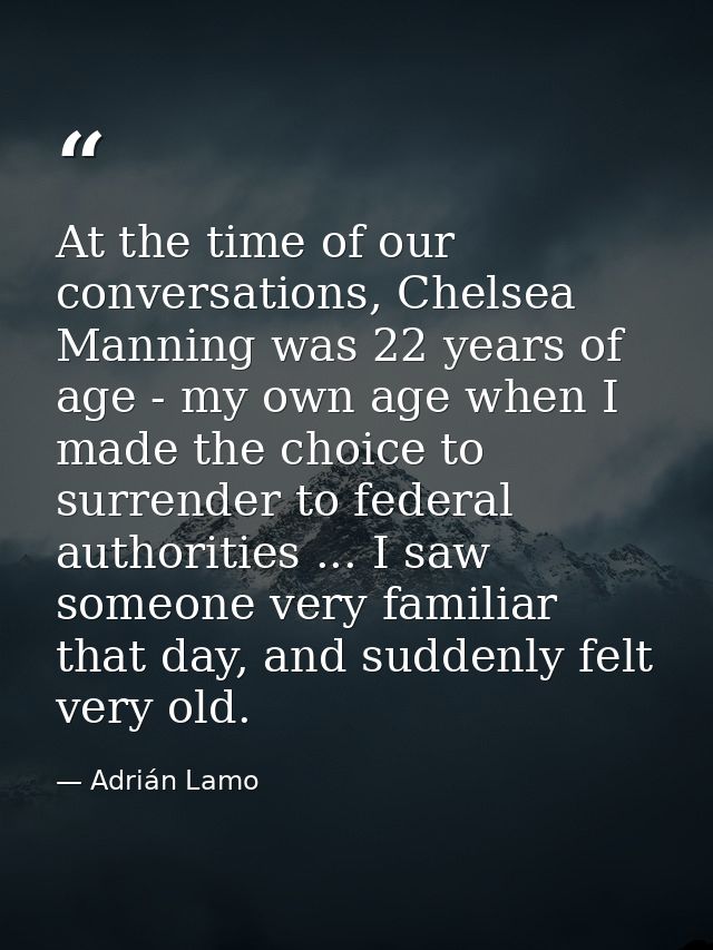 At the time of our conversations, Chelsea Manning was 22 years of age - my own age when I made the choice to surrender t — Adrián Lamo