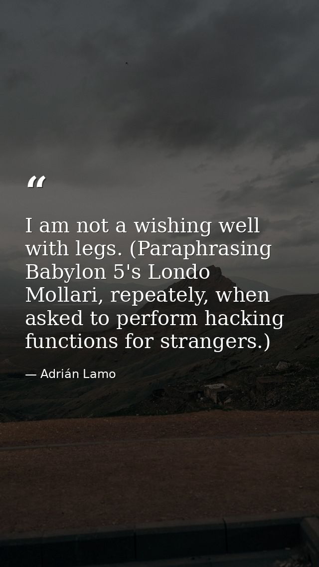 I am not a wishing well with legs. (Paraphrasing Babylon 5's Londo Mollari, repeately, when asked to perform hacking fun — Adrián Lamo