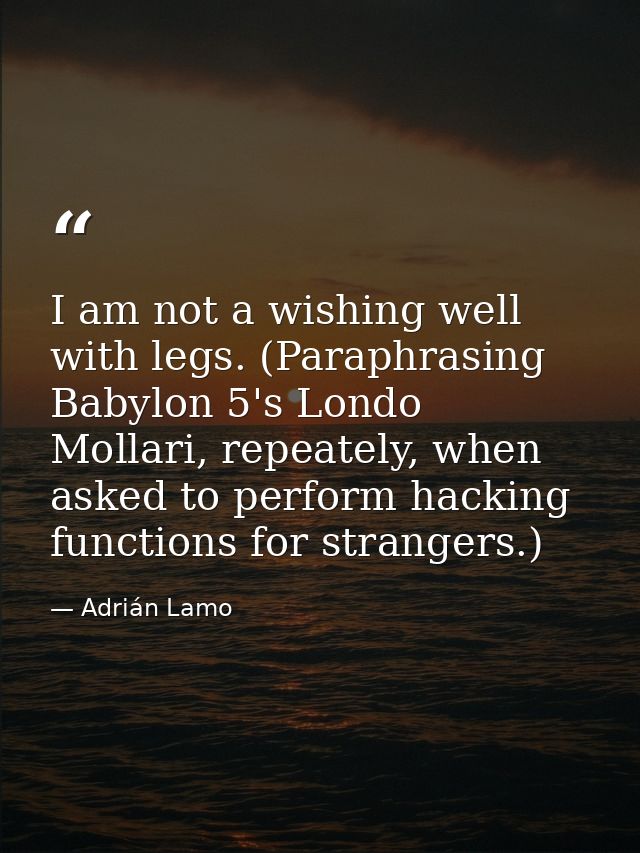 I am not a wishing well with legs. (Paraphrasing Babylon 5's Londo Mollari, repeately, when asked to perform hacking fun — Adrián Lamo