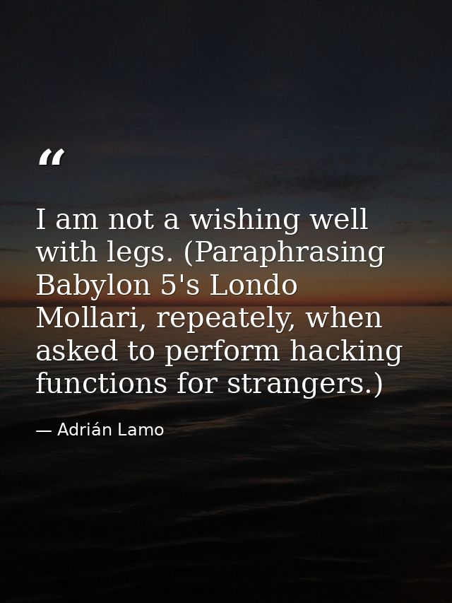 I am not a wishing well with legs. (Paraphrasing Babylon 5's Londo Mollari, repeately, when asked to perform hacking fun — Adrián Lamo