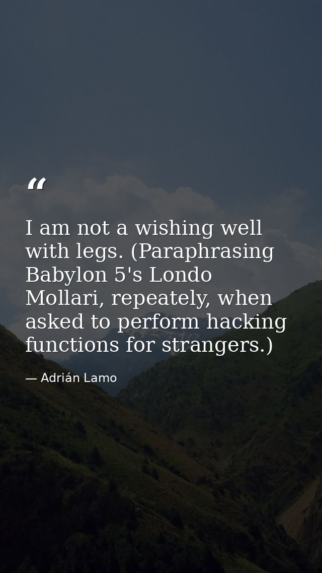 I am not a wishing well with legs. (Paraphrasing Babylon 5's Londo Mollari, repeately, when asked to perform hacking fun — Adrián Lamo