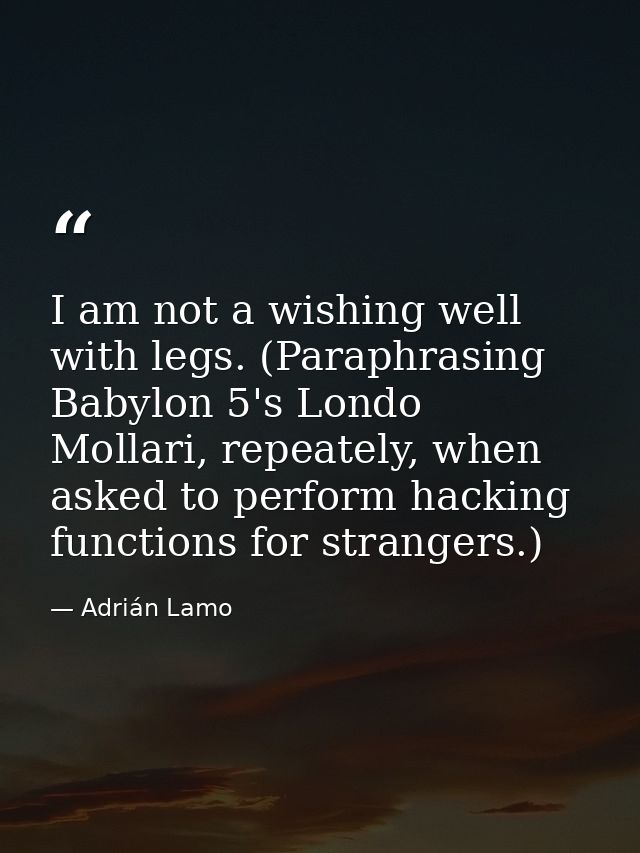 I am not a wishing well with legs. (Paraphrasing Babylon 5's Londo Mollari, repeately, when asked to perform hacking fun — Adrián Lamo