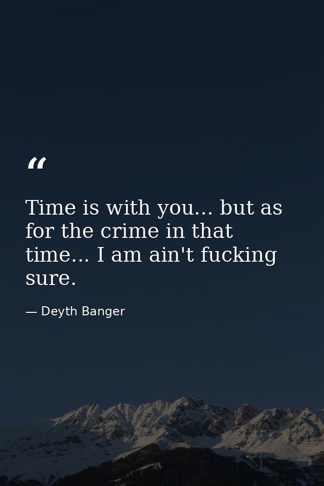 Time is with you... but as for the crime in that time... I am ain't fucking sure. — Deyth Banger