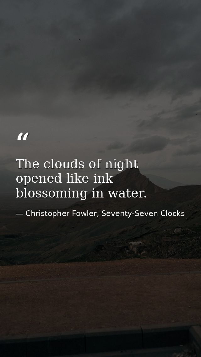 The clouds of night opened like ink blossoming in water. — Christopher Fowler, Seventy-Seven Clocks