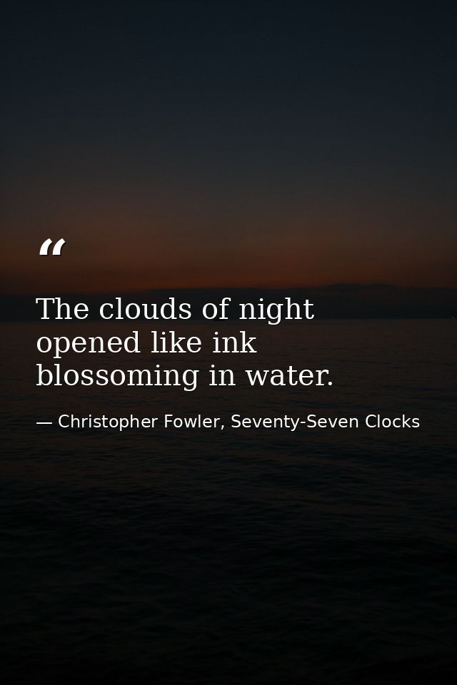 The clouds of night opened like ink blossoming in water. — Christopher Fowler, Seventy-Seven Clocks