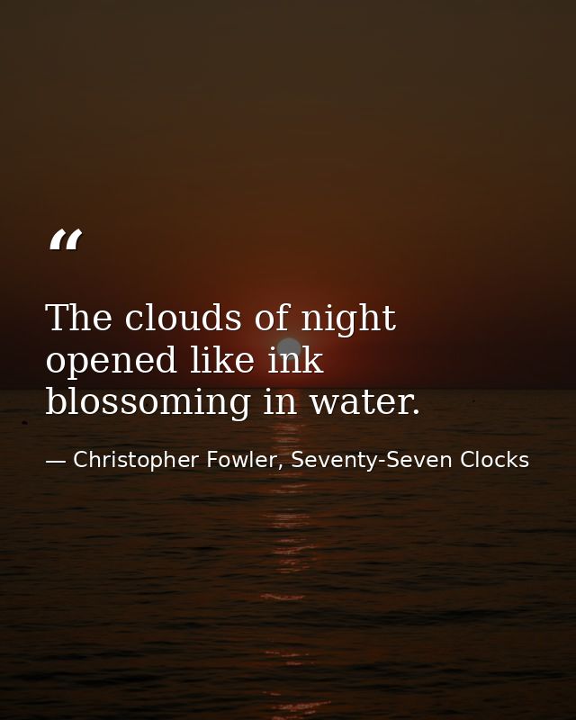 The clouds of night opened like ink blossoming in water. — Christopher Fowler, Seventy-Seven Clocks