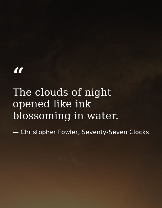 The clouds of night opened like ink blossoming in water. — Christopher Fowler, Seventy-Seven Clocks