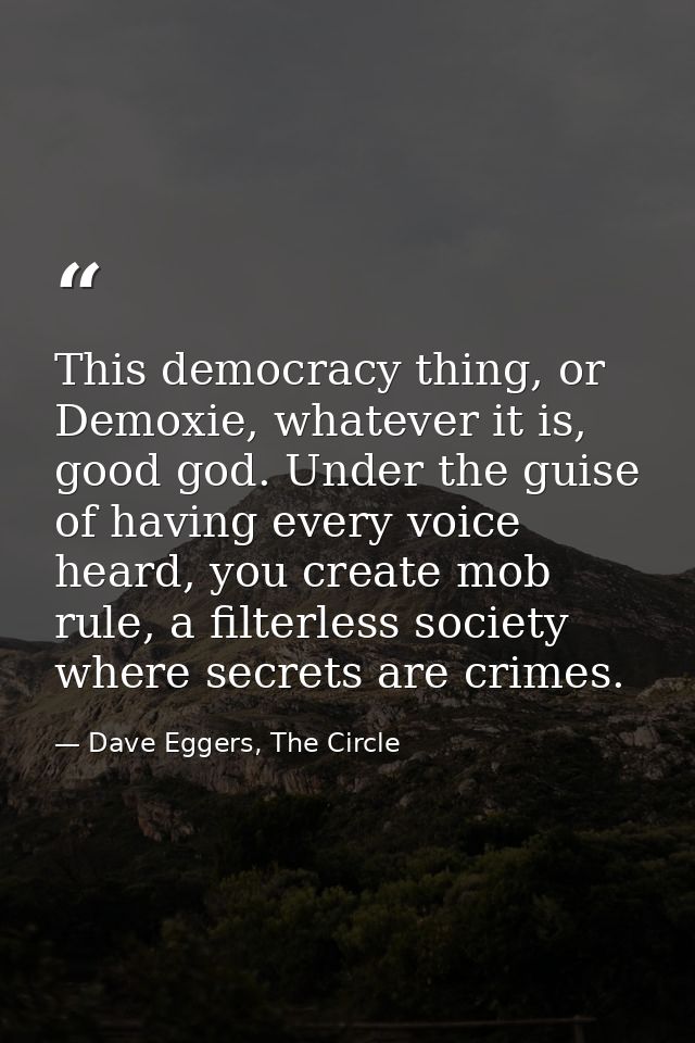 This democracy thing, or Demoxie, whatever it is, good god. Under the guise of having every voice heard, you create mob  — Dave Eggers, The Circle