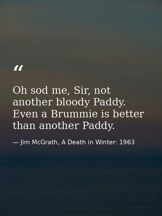 Oh sod me, Sir, not another bloody Paddy. Even a Brummie is better than another Paddy. — Jim McGrath, A Death in Winter: 1963