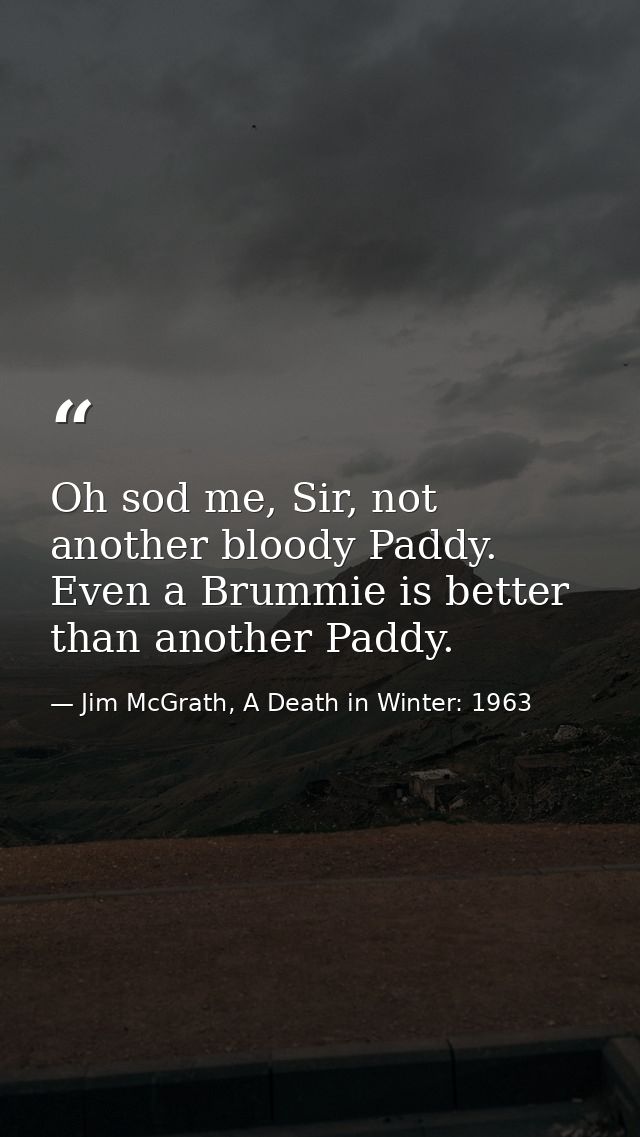 Oh sod me, Sir, not another bloody Paddy. Even a Brummie is better than another Paddy. — Jim McGrath, A Death in Winter: 1963
