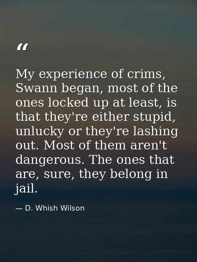 My experience of crims, Swann began, most of the ones locked up at least, is that they're either stupid, unlucky or they — D. Whish Wilson