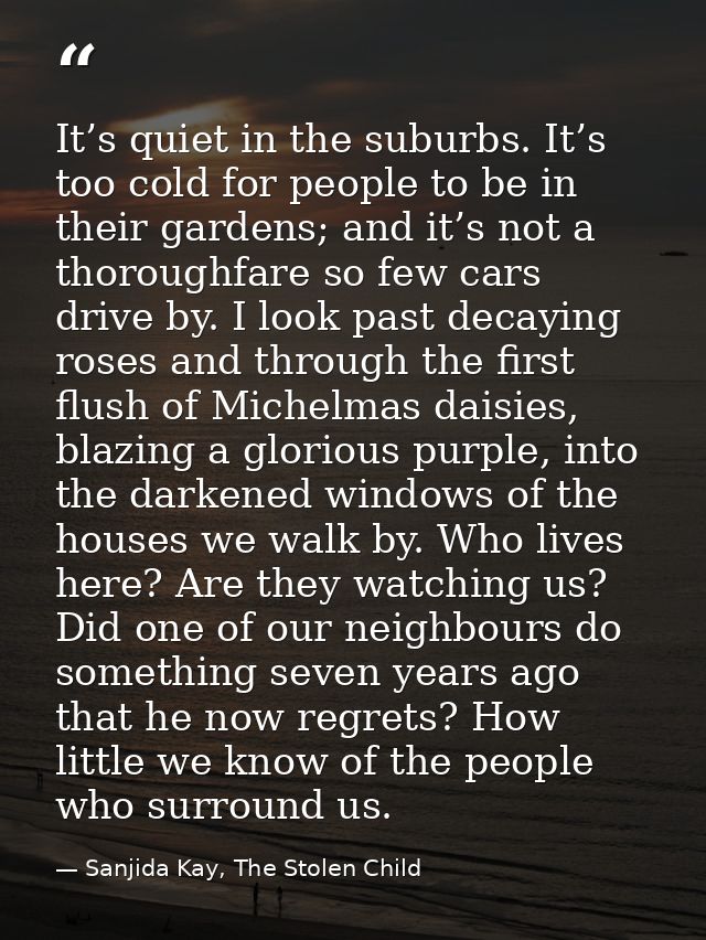 It’s quiet in the suburbs. It’s too cold for people to be in their gardens; and it’s not a thoroughfare so few cars driv — Sanjida Kay, The Stolen Child