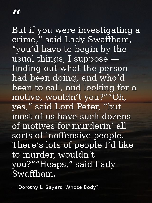 But if you were investigating a crime,” said Lady Swaffham, “you’d have to begin by the usual things, I suppose — findin — Dorothy L. Sayers, Whose Body?