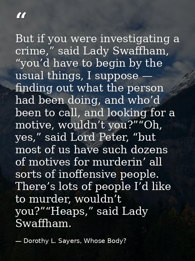But if you were investigating a crime,” said Lady Swaffham, “you’d have to begin by the usual things, I suppose — findin — Dorothy L. Sayers, Whose Body?