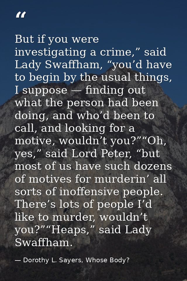 But if you were investigating a crime,” said Lady Swaffham, “you’d have to begin by the usual things, I suppose — findin — Dorothy L. Sayers, Whose Body?