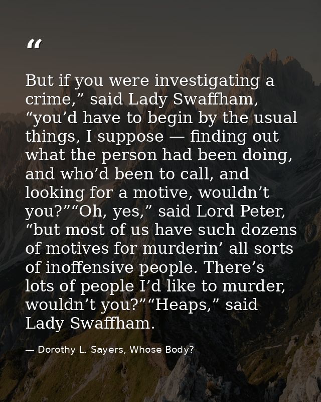 But if you were investigating a crime,” said Lady Swaffham, “you’d have to begin by the usual things, I suppose — findin — Dorothy L. Sayers, Whose Body?
