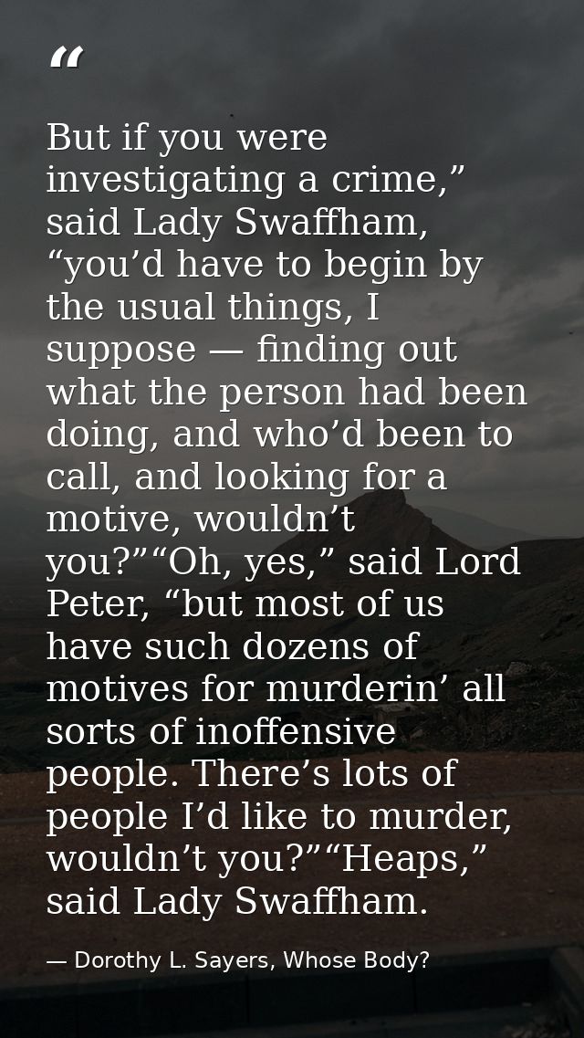 But if you were investigating a crime,” said Lady Swaffham, “you’d have to begin by the usual things, I suppose — findin — Dorothy L. Sayers, Whose Body?