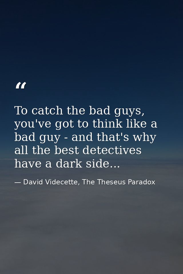 To catch the bad guys, you've got to think like a bad guy - and that's why all the best detectives have a dark side... — David Videcette, The Theseus Paradox
