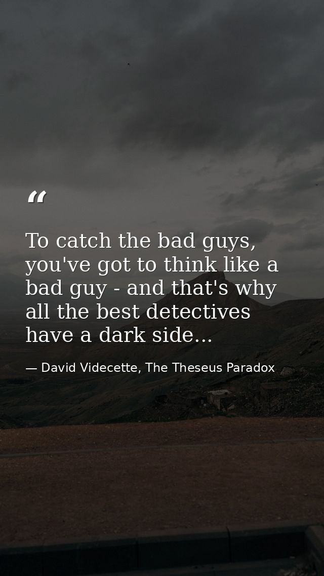 To catch the bad guys, you've got to think like a bad guy - and that's why all the best detectives have a dark side... — David Videcette, The Theseus Paradox